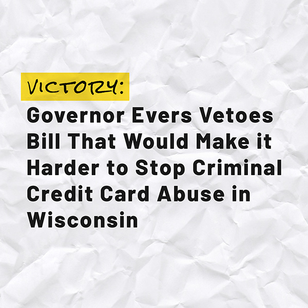 VICTORY: Governor Evers Vetoes Bill That Would Make it Harder to Stop Criminal Credit Card Abuse in Wisconsin